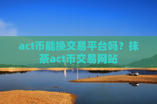 act币能换交易平台吗?抹茶act币交易网站-第1张图片-币圈网 act币能换交易平台吗?抹茶act币交易网站-第1张图片-币圈网