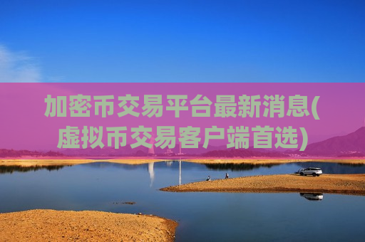 加密币交易平台最新消息(虚拟币交易客户端首选)