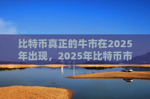 比特币真正的牛市在2025年出现,2025年比特币市场迎来历史性繁荣-第1张图片-币圈网 比特币真正的牛市在2025年出现,2025年比特币市场迎来历史性繁荣-第1张图片-币圈网