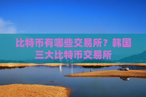 比特币有哪些交易所?韩国三大比特币交易所-第1张图片-币圈网 比特币有哪些交易所?韩国三大比特币交易所-第1张图片-币圈网