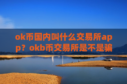 ok币国内叫什么交易所app?okb币交易所是不是骗人的-第1张图片-币圈网 ok币国内叫什么交易所app?okb币交易所是不是骗人的-第1张图片-币圈网
