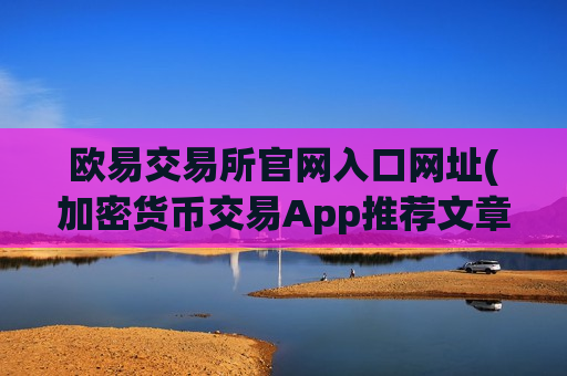 欧易交易所官网入口网址(加密货币交易App推荐文章)