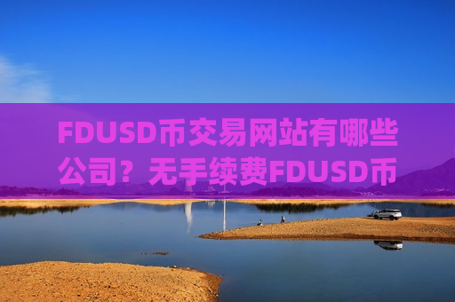 FDUSD币交易网站有哪些公司？无手续费FDUSD币交易app下载-第1张图片-币圈网