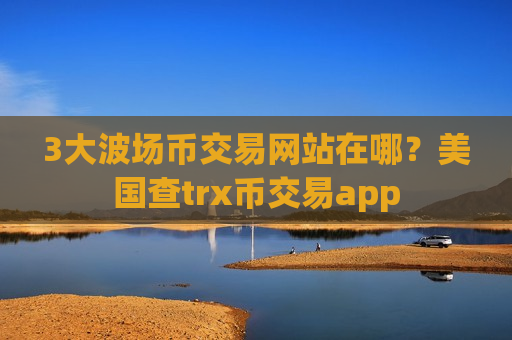 3大波场币交易网站在哪？美国查trx币交易app-第1张图片-币圈网