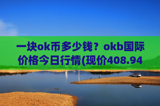 一块ok币多少钱?okb国际价格今日行情(现价408.942元)-第1张图片-币圈网 一块ok币多少钱?okb国际价格今日行情(现价408.942元)-第1张图片-币圈网
