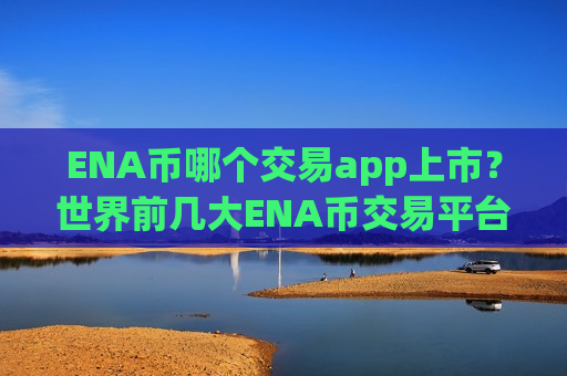 ENA币哪个交易app上市？世界前几大ENA币交易平台app