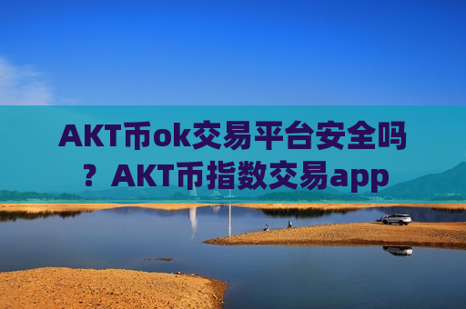 AKT币ok交易平台安全吗?AKT币指数交易app-第1张图片-币圈网 AKT币ok交易平台安全吗?AKT币指数交易app-第1张图片-币圈网