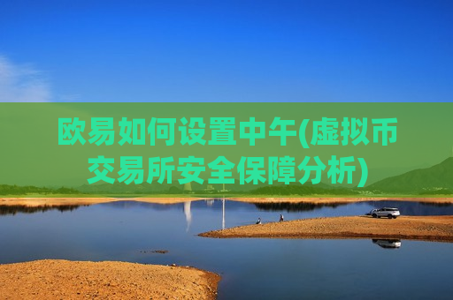 欧易如何设置中午(虚拟币交易所安全保障分析)-第1张图片-币圈网 欧易如何设置中午(虚拟币交易所安全保障分析)-第1张图片-币圈网