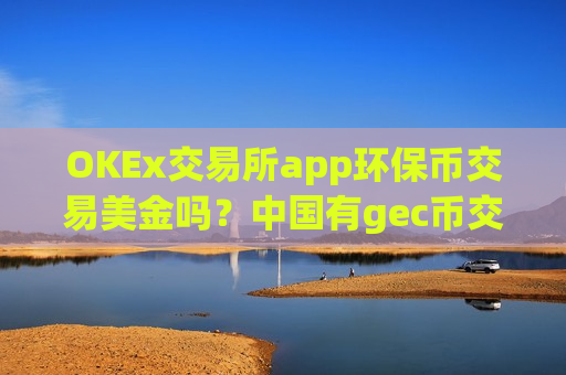 OKEx交易所app环保币交易美金吗?中国有gec币交易网站-第1张图片-币圈网 OKEx交易所app环保币交易美金吗?中国有gec币交易网站-第1张图片-币圈网