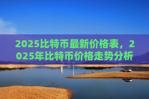 2025比特币最新价格表，2025年比特币价格走势分析