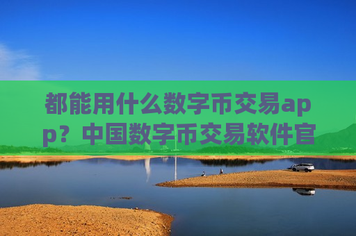 都能用什么数字币交易app?中国数字币交易软件官网-第1张图片-币圈网 都能用什么数字币交易app?中国数字币交易软件官网-第1张图片-币圈网