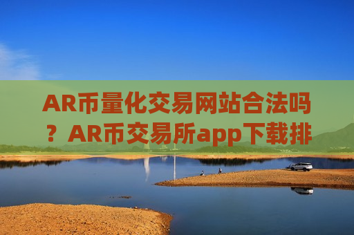 AR币量化交易网站合法吗?AR币交易所app下载排名台-第1张图片-币圈网 AR币量化交易网站合法吗?AR币交易所app下载排名台-第1张图片-币圈网