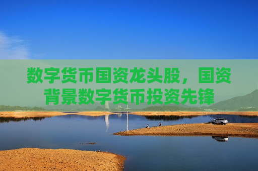数字货币国资龙头股,国资背景数字货币投资先锋-第1张图片-币圈网 数字货币国资龙头股,国资背景数字货币投资先锋-第1张图片-币圈网