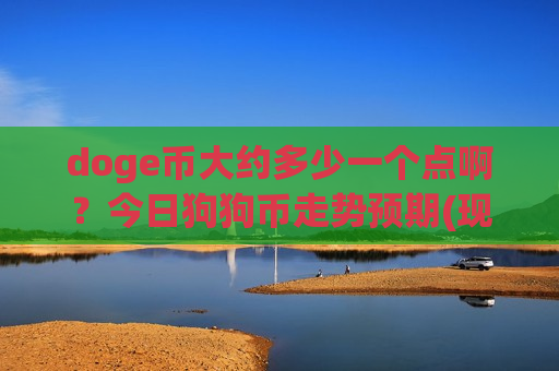 doge币大约多少一个点啊?今日狗狗币走势预期(现价3.0267元)-第1张图片-币圈网 doge币大约多少一个点啊?今日狗狗币走势预期(现价3.0267元)-第1张图片-币圈网