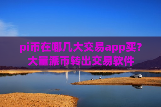 pi币在哪几大交易app买?大量派币转出交易软件-第1张图片-币圈网 pi币在哪几大交易app买?大量派币转出交易软件-第1张图片-币圈网
