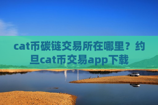 cat币碳链交易所在哪里?约旦cat币交易app下载-第1张图片-币圈网 cat币碳链交易所在哪里?约旦cat币交易app下载-第1张图片-币圈网