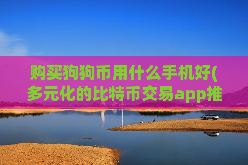购买狗狗币用什么手机好(多元化的比特币交易app推荐)-第1张图片-币圈网 购买狗狗币用什么手机好(多元化的比特币交易app推荐)-第1张图片-币圈网
