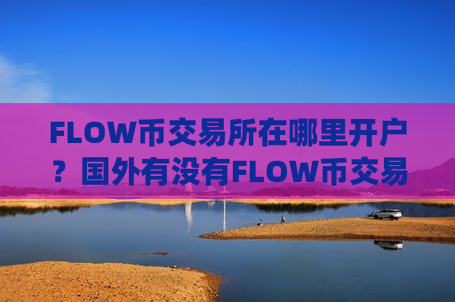FLOW币交易所在哪里开户?国外有没有FLOW币交易app-第1张图片-币圈网 FLOW币交易所在哪里开户?国外有没有FLOW币交易app-第1张图片-币圈网
