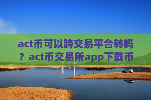 act币可以跨交易平台转吗?act币交易所app下载币都有哪些-第1张图片-币圈网 act币可以跨交易平台转吗?act币交易所app下载币都有哪些-第1张图片-币圈网