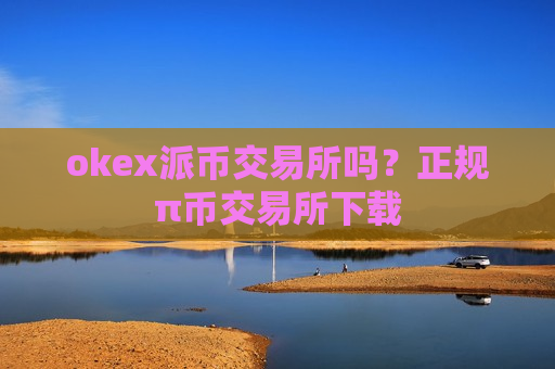 okex派币交易所吗？正规π币交易所下载-第1张图片-币圈网