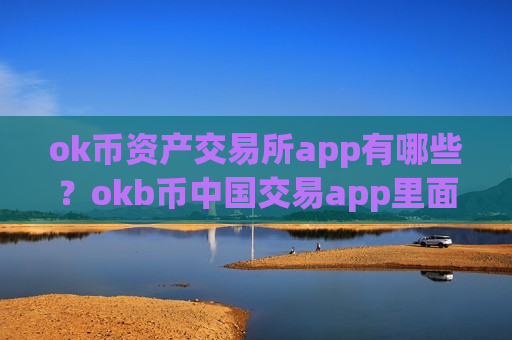 ok币资产交易所app有哪些?okb币中国交易app里面的币怎么办-第1张图片-币圈网 ok币资产交易所app有哪些?okb币中国交易app里面的币怎么办-第1张图片-币圈网