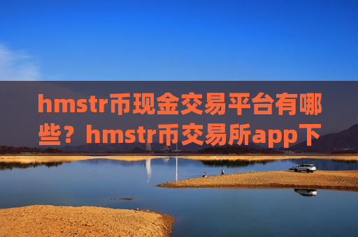 hmstr币现金交易平台有哪些?hmstr币交易所app下载名称大全-第1张图片-币圈网 hmstr币现金交易平台有哪些?hmstr币交易所app下载名称大全-第1张图片-币圈网