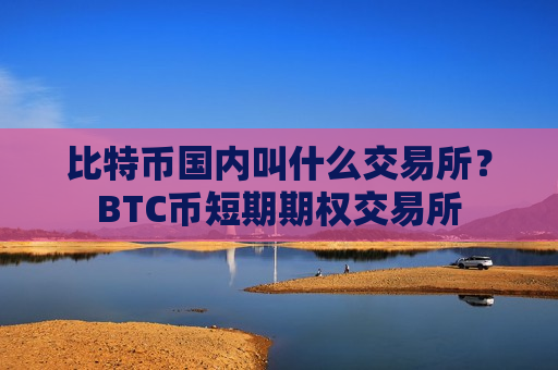 比特币国内叫什么交易所?BTC币短期期权交易所-第1张图片-币圈网 比特币国内叫什么交易所?BTC币短期期权交易所-第1张图片-币圈网