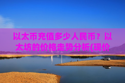以太币充值多少人民币?以太坊的价格走势分析(现价28519.61元)-第1张图片-币圈网 以太币充值多少人民币?以太坊的价格走势分析(现价28519.61元)-第1张图片-币圈网