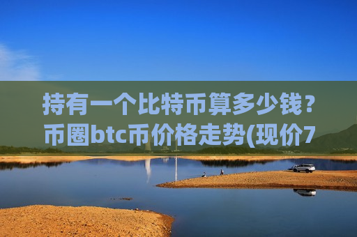 持有一个比特币算多少钱?币圈btc币价格走势(现价731420.33元)-第1张图片-币圈网 持有一个比特币算多少钱?币圈btc币价格走势(现价731420.33元)-第1张图片-币圈网