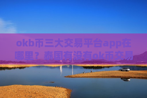 okb币三大交易平台app在哪里?泰国有没有ok币交易软件下载-第1张图片-币圈网 okb币三大交易平台app在哪里?泰国有没有ok币交易软件下载-第1张图片-币圈网