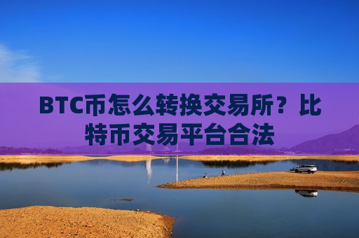 BTC币怎么转换交易所?比特币交易平台合法-第1张图片-币圈网 BTC币怎么转换交易所?比特币交易平台合法-第1张图片-币圈网