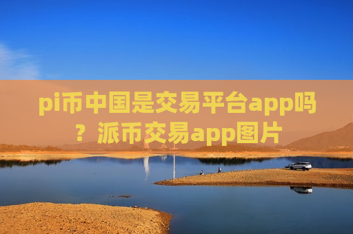 pi币中国是交易平台app吗?派币交易app图片-第1张图片-币圈网 pi币中国是交易平台app吗?派币交易app图片-第1张图片-币圈网