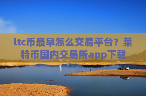 ltc币最早怎么交易平台?莱特币国内交易所app下载-第1张图片-币圈网 ltc币最早怎么交易平台?莱特币国内交易所app下载-第1张图片-币圈网