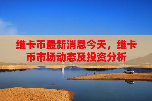 维卡币最新消息今天,维卡币市场动态及投资分析-第1张图片-币圈网 维卡币最新消息今天,维卡币市场动态及投资分析-第1张图片-币圈网