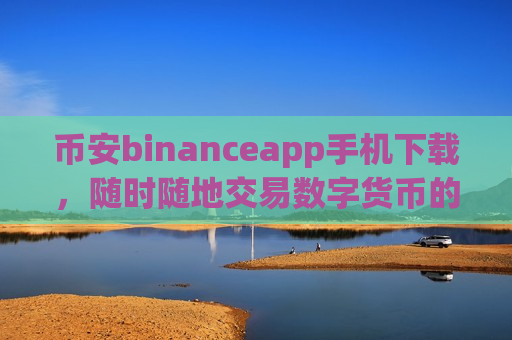 币安binanceapp手机下载，随时随地交易数字货币的便捷工具