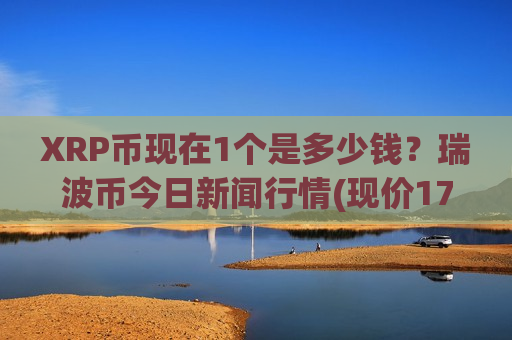 XRP币现在1个是多少钱?瑞波币今日新闻行情(现价17.7246元)-第1张图片-币圈网 XRP币现在1个是多少钱?瑞波币今日新闻行情(现价17.7246元)-第1张图片-币圈网