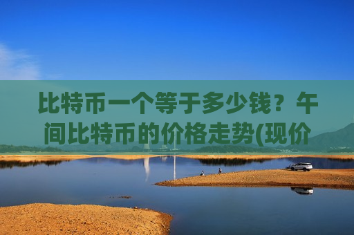 比特币一个等于多少钱?午间比特币的价格走势(现价731818.65元)-第1张图片-币圈网 比特币一个等于多少钱?午间比特币的价格走势(现价731818.65元)-第1张图片-币圈网