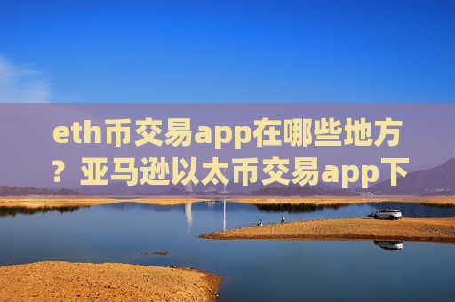 eth币交易app在哪些地方？亚马逊以太币交易app下载