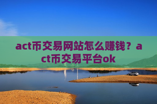 act币交易网站怎么赚钱?act币交易平台ok-第1张图片-币圈网 act币交易网站怎么赚钱?act币交易平台ok-第1张图片-币圈网