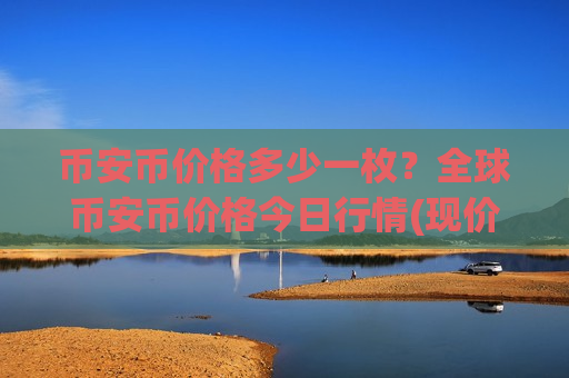 币安币价格多少一枚?全球币安币价格今日行情(现价5226.3元)-第1张图片-币圈网 币安币价格多少一枚?全球币安币价格今日行情(现价5226.3元)-第1张图片-币圈网