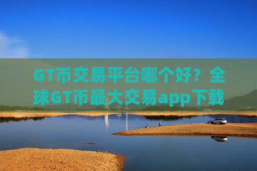 GT币交易平台哪个好？全球GT币最大交易app下载-第1张图片-币圈网