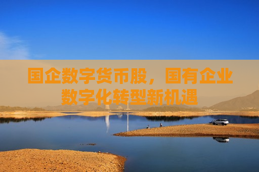 国企数字货币股,国有企业数字化转型新机遇-第1张图片-币圈网 国企数字货币股,国有企业数字化转型新机遇-第1张图片-币圈网