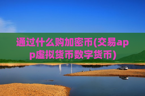 通过什么购加密币(交易app虚拟货币数字货币)-第1张图片-币圈网 通过什么购加密币(交易app虚拟货币数字货币)-第1张图片-币圈网