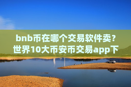 bnb币在哪个交易软件卖?世界10大币安币交易app下载-第1张图片-币圈网 bnb币在哪个交易软件卖?世界10大币安币交易app下载-第1张图片-币圈网