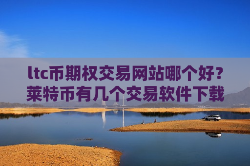 ltc币期权交易网站哪个好？莱特币有几个交易软件下载啊-第1张图片-币圈网