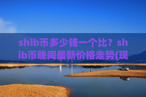 shib币多少钱一个比?shib币晚间最新价格走势(现价0.0002127元)-第1张图片-币圈网 shib币多少钱一个比?shib币晚间最新价格走势(现价0.0002127元)-第1张图片-币圈网