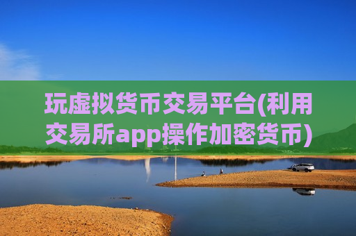 玩虚拟货币交易平台(利用交易所app操作加密货币)-第1张图片-币圈网 玩虚拟货币交易平台(利用交易所app操作加密货币)-第1张图片-币圈网