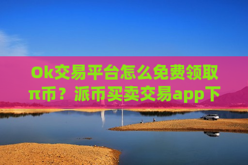 Ok交易平台怎么免费领取π币?派币买卖交易app下载有哪些-第1张图片-币圈网 Ok交易平台怎么免费领取π币?派币买卖交易app下载有哪些-第1张图片-币圈网