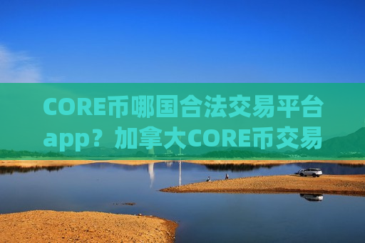 CORE币哪国合法交易平台app？加拿大CORE币交易软件下载排名