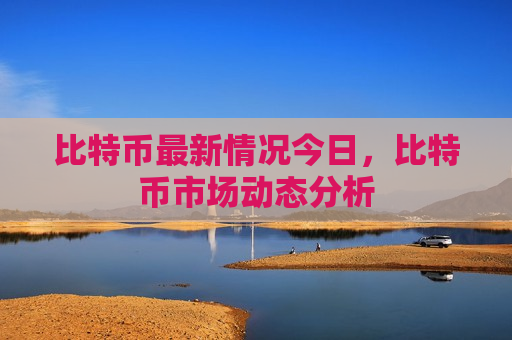 比特币最新情况今日,比特币市场动态分析-第1张图片-币圈网 比特币最新情况今日,比特币市场动态分析-第1张图片-币圈网